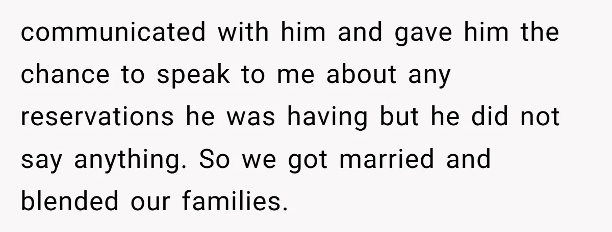 communicated with him and gave him the chance to speak to me about any reservations he was having but he did not say anything. So we got married and blended...