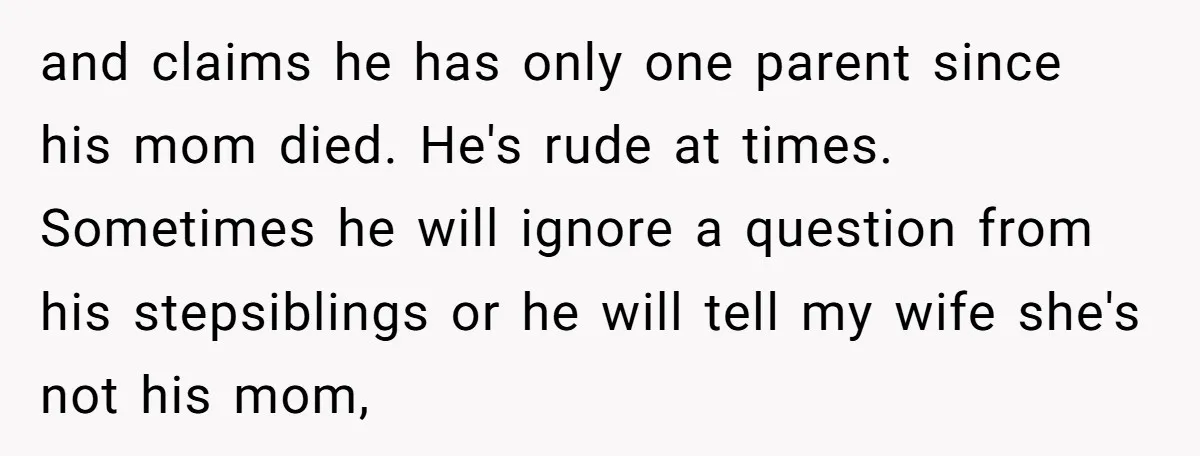 and claims he has only one parent since his mom died. He's rude at times. Sometimes he will ignore a question from his stepsiblings or he will tell my wife...