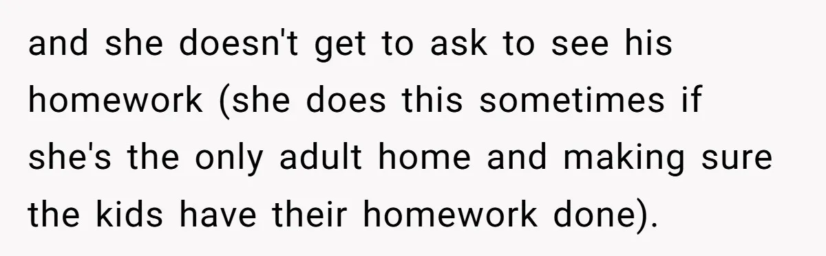 and she doesn't get to ask to see his homework (she does this sometimes if she's the only adult home and making sure the kids have their homework done).