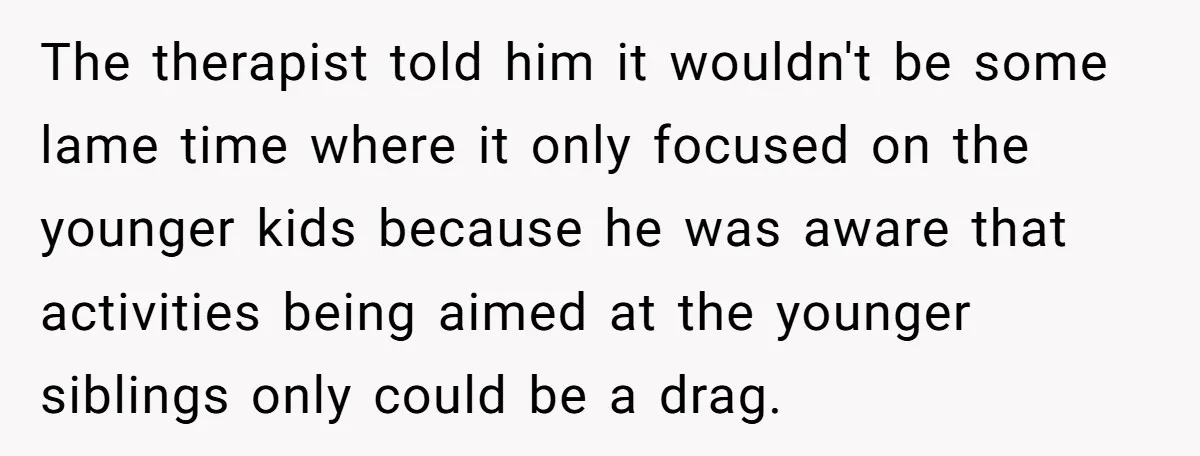 The therapist told him it wouldn't be some lame time where it only focused on the younger kids because he was aware that activities being aimed at the younger siblings...