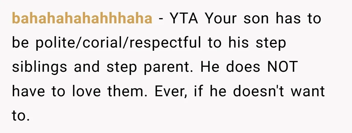 bahahahahahhhaha − YTA Your son has to be polite/corial/respectful to his step siblings and step parent. He does NOT have to love them. Ever, if he doesn't want to.