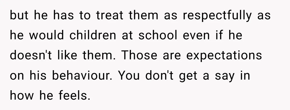 but he has to treat them as respectfully as he would children at school even if he doesn't like them. Those are expectations on his behaviour. You don't get a...