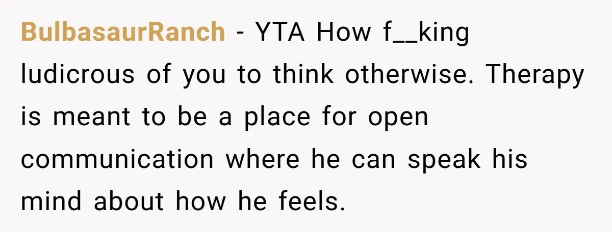 BulbasaurRanch − YTA How f__king ludicrous of you to think otherwise. Therapy is meant to be a place for open communication where he can speak his mind about how he...