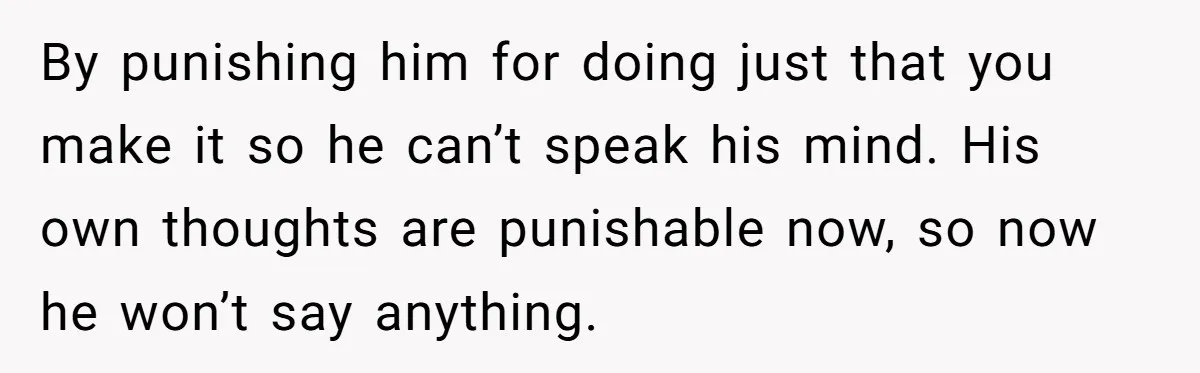 By punishing him for doing just that you make it so he can’t speak his mind. His own thoughts are punishable now, so now he won’t say anything.
