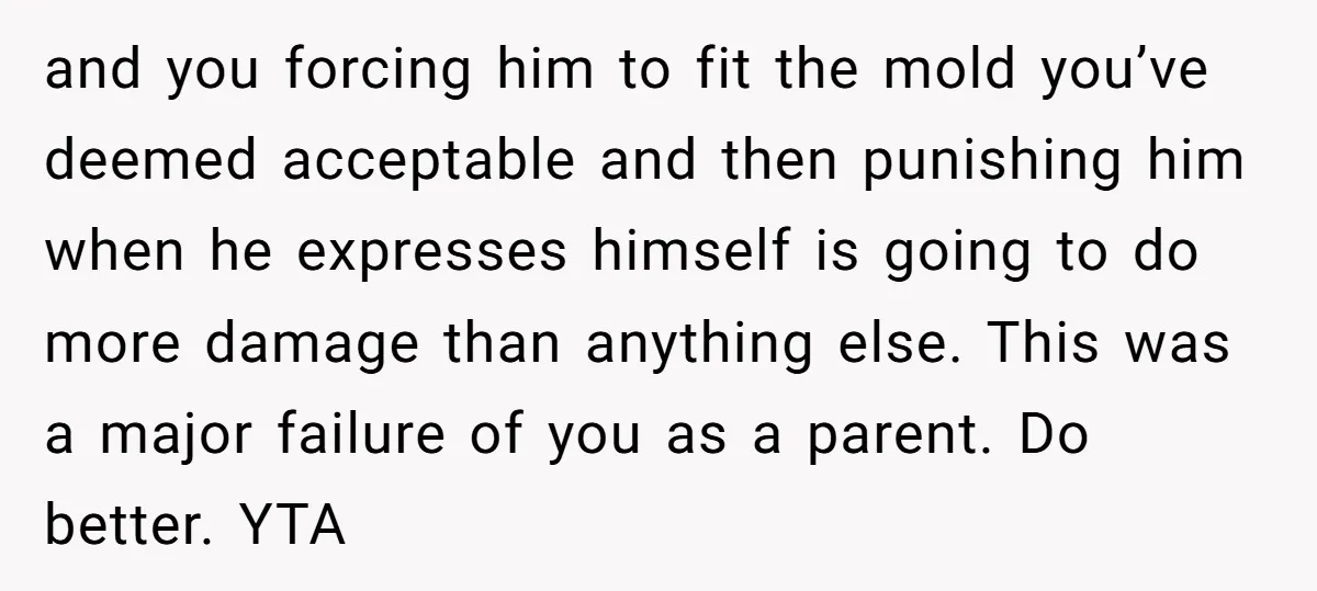 and you forcing him to fit the mold you’ve deemed acceptable and then punishing him when he expresses himself is going to do more damage than anything else. This was...