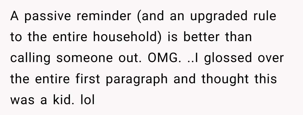 A passive reminder (and an upgraded rule to the entire household) is better than calling someone out. OMG. ..I glossed over the entire first paragraph and thought this was a...