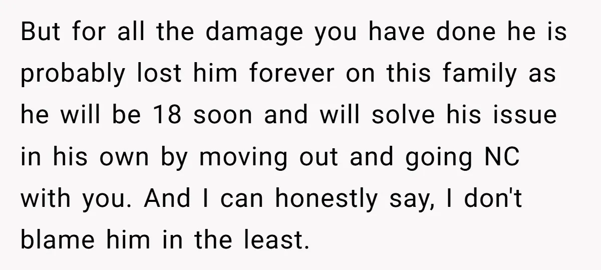 But for all the damage you have done he is probably lost him forever on this family as he will be 18 soon and will solve his issue in his...