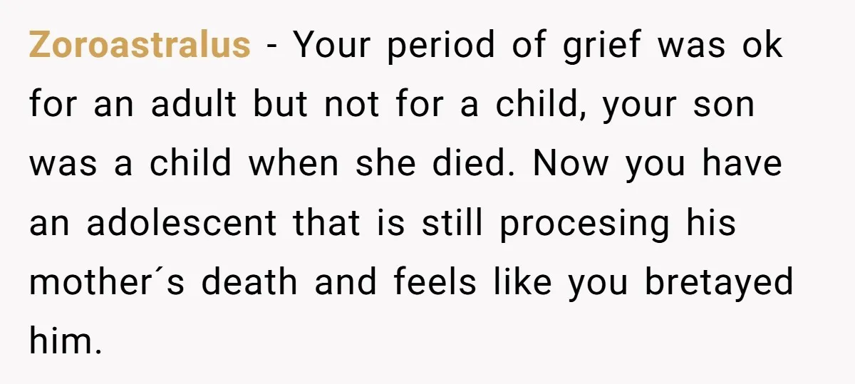 Zoroastralus − Your period of grief was ok for an adult but not for a child, your son was a child when she died. Now you have an adolescent that...