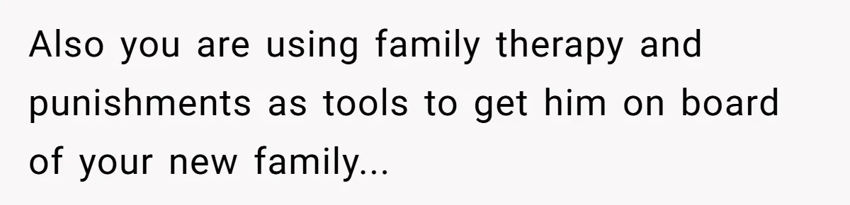 Also you are using family therapy and punishments as tools to get him on board of your new family...