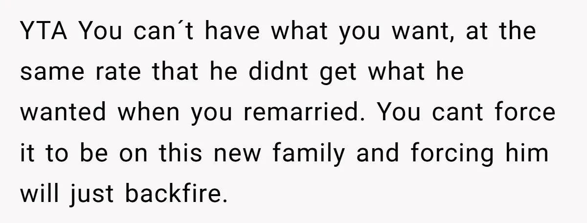 YTA You can´t have what you want, at the same rate that he didnt get what he wanted when you remarried. You cant force it to be on this new...