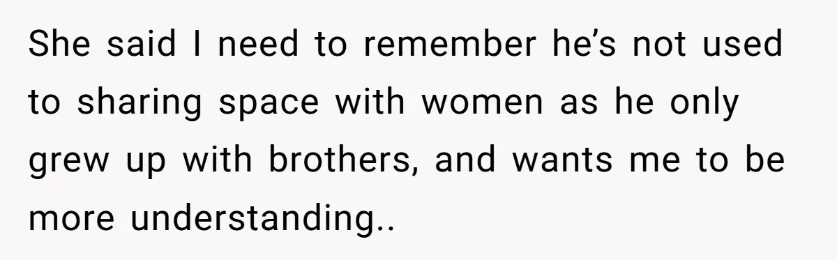 She said I need to remember he’s not used to sharing space with women as he only grew up with brothers, and wants me to be more understanding..
