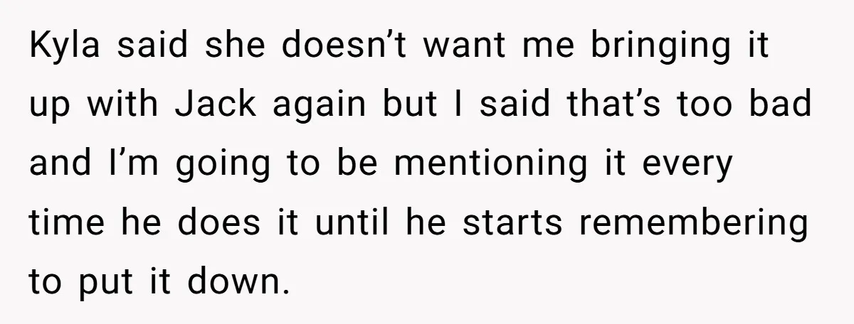 Kyla said she doesn’t want me bringing it up with Jack again but I said that’s too bad and I’m going to be mentioning it every time he does it...