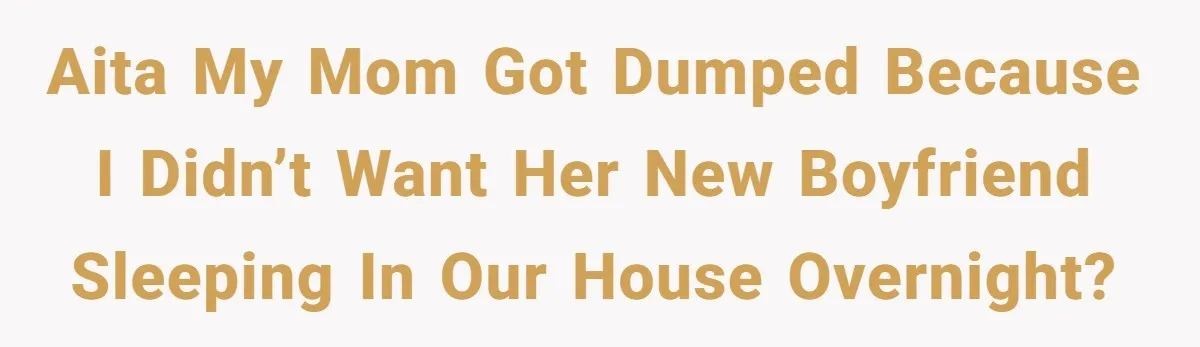 AITA my mom got dumped because I didn’t want her new boyfriend sleeping in our house overnight?