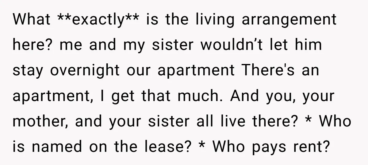What **exactly** is the living arrangement here? me and my sister wouldn’t let him stay overnight our apartment There's an apartment, I get that much. And you, your mother, and...