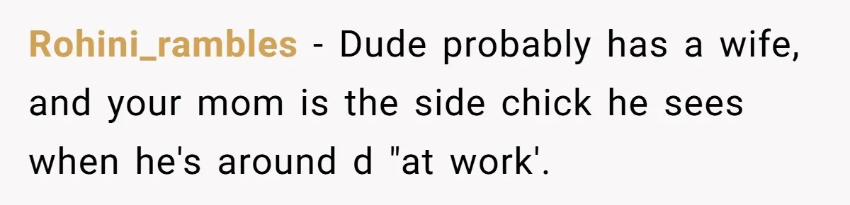 Rohini_rambles − Dude probably has a wife, and your mom is the side chick he sees when he's around d "at work'.