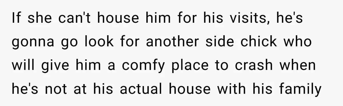 If she can't house him for his visits, he's gonna go look for another side chick who will give him a comfy place to crash when he's not at his...