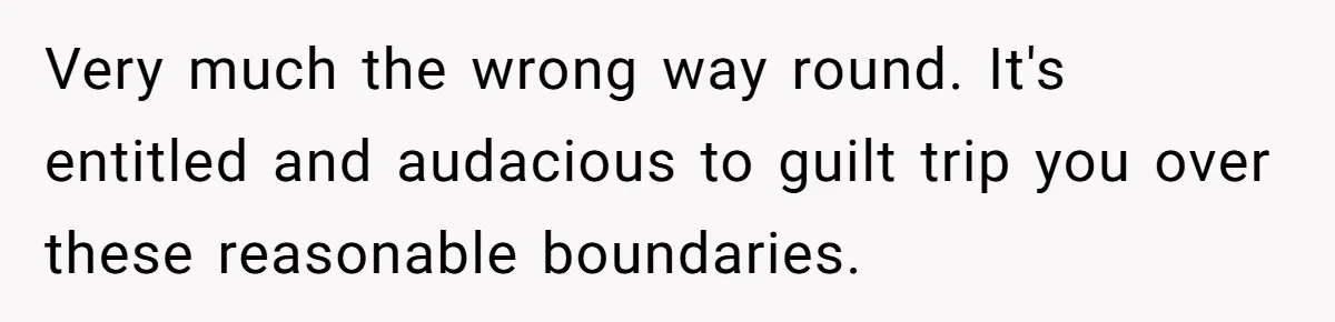 Very much the wrong way round. It's entitled and audacious to guilt trip you over these reasonable boundaries.