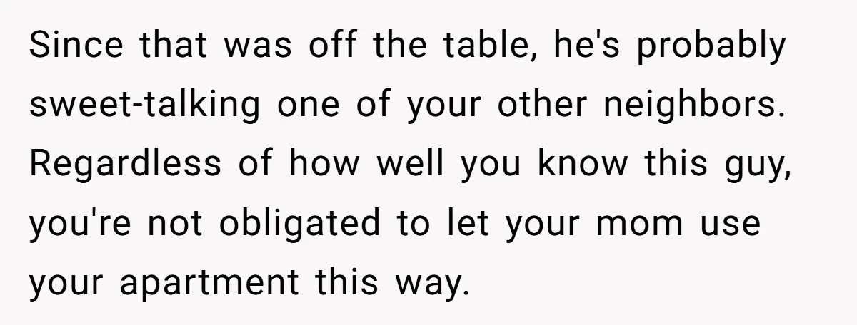 Since that was off the table, he's probably sweet-talking one of your other neighbors. Regardless of how well you know this guy, you're not obligated to let your mom use...
