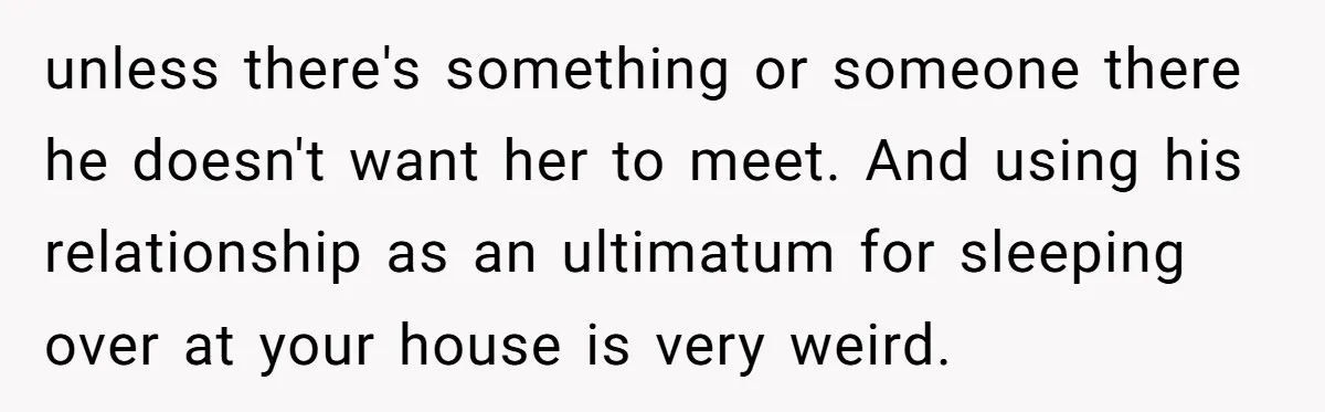unless there's something or someone there he doesn't want her to meet. And using his relationship as an ultimatum for sleeping over at your house is very weird.