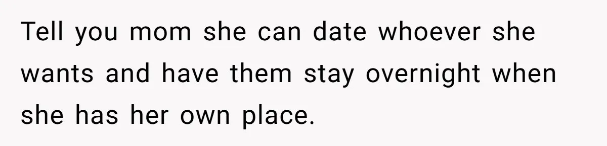 Tell you mom she can date whoever she wants and have them stay overnight when she has her own place.