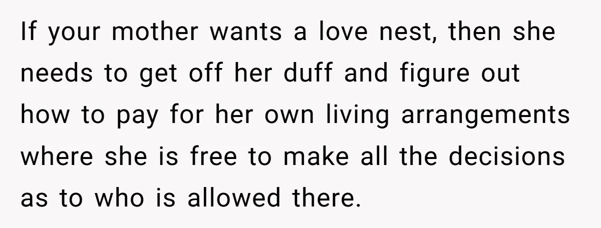If your mother wants a love nest, then she needs to get off her duff and figure out how to pay for her own living arrangements where she is free...