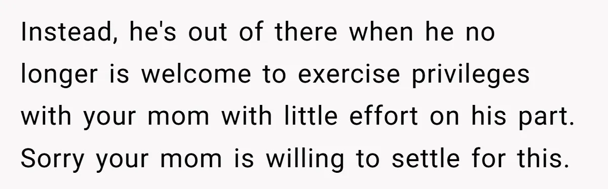 Instead, he's out of there when he no longer is welcome to exercise privileges with your mom with little effort on his part. Sorry your mom is willing to settle...