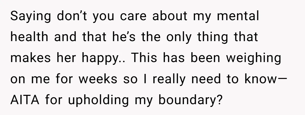 Saying don’t you care about my mental health and that he’s the only thing that makes her happy.. This has been weighing on me for weeks so I really need...