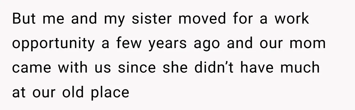 But me and my sister moved for a work opportunity a few years ago and our mom came with us since she didn’t have much at our old place