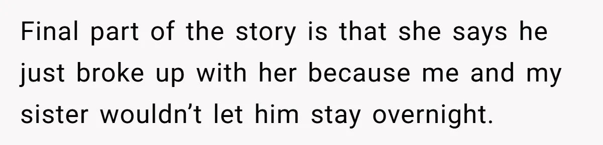 Final part of the story is that she says he just broke up with her because me and my sister wouldn’t let him stay overnight.