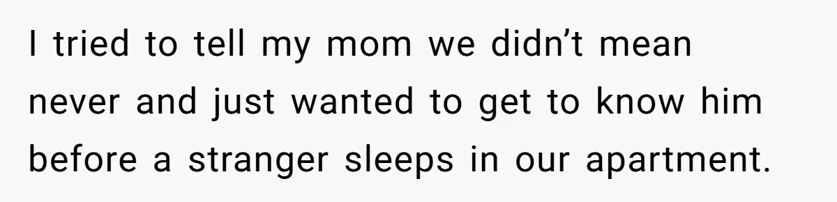 I tried to tell my mom we didn’t mean never and just wanted to get to know him before a stranger sleeps in our apartment.
