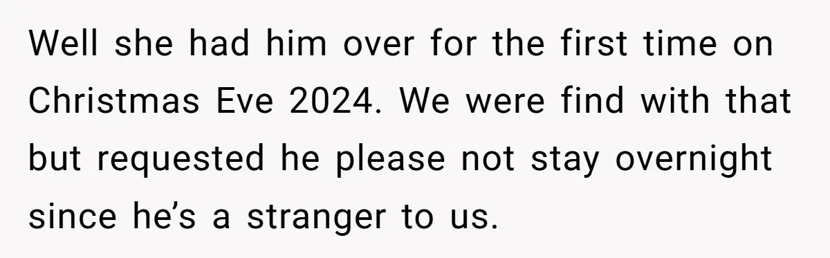 Well she had him over for the first time on Christmas Eve 2024. We were find with that but requested he please not stay overnight since he’s a stranger to...