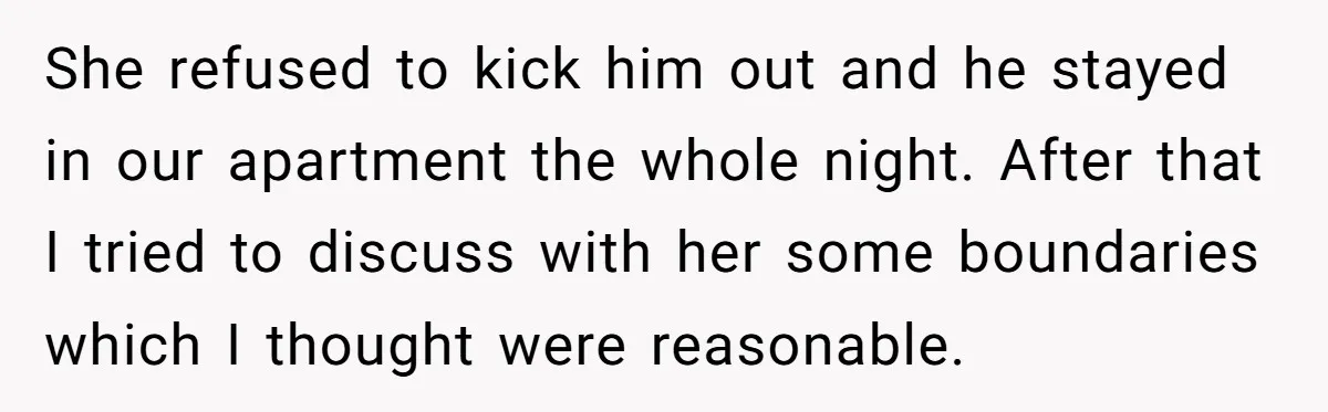 She refused to kick him out and he stayed in our apartment the whole night. After that I tried to discuss with her some boundaries which I thought were reasonable.
