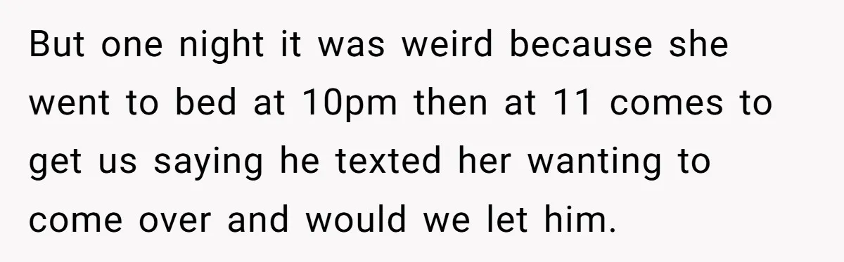 But one night it was weird because she went to bed at 10pm then at 11 comes to get us saying he texted her wanting to come over and would...