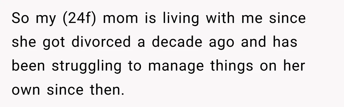 So my (24f) mom is living with me since she got divorced a decade ago and has been struggling to manage things on her own since then.