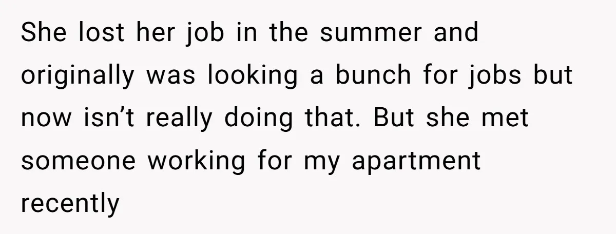 She lost her job in the summer and originally was looking a bunch for jobs but now isn’t really doing that. But she met someone working for my apartment recently
