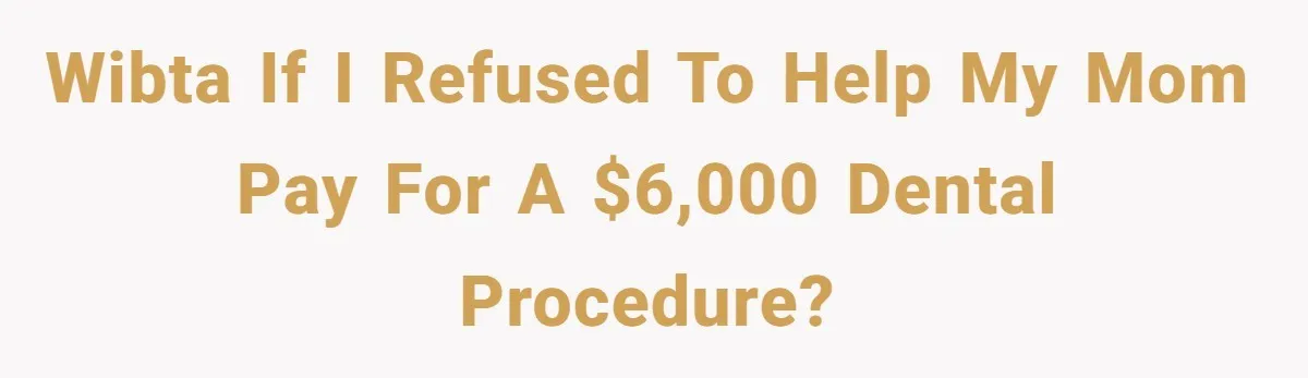 WIBTA if I refused to help my mom pay for a $6,000 dental procedure?