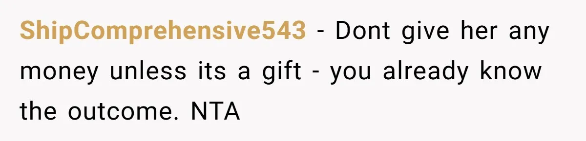 ShipComprehensive543 − Dont give her any money unless its a gift - you already know the outcome. NTA