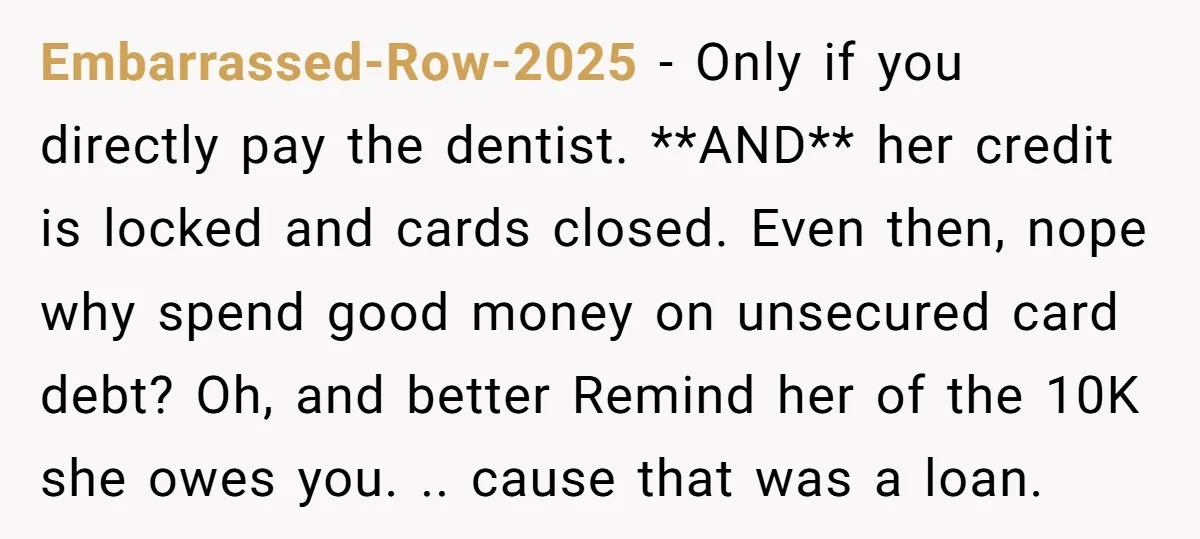 Embarrassed-Row-2025 − Only if you directly pay the dentist. **AND** her credit is locked and cards closed. Even then, nope why spend good money on unsecured card debt? Oh, and...