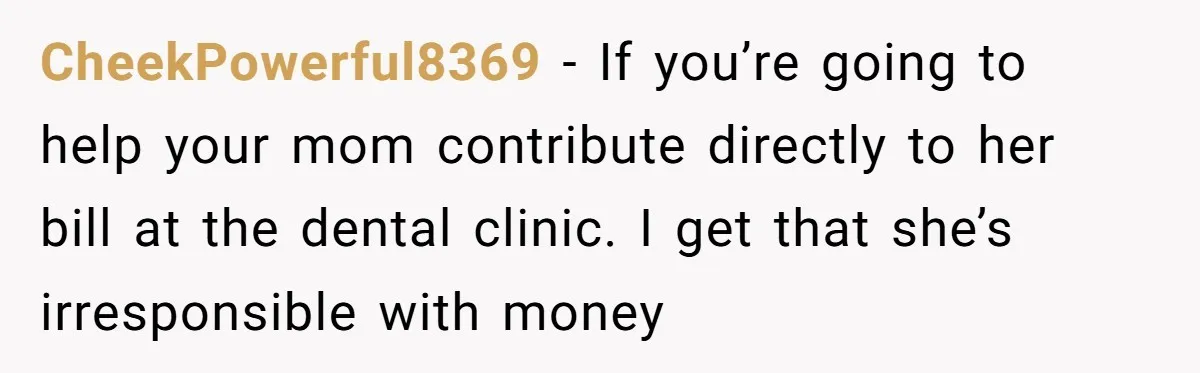 CheekPowerful8369 − If you’re going to help your mom contribute directly to her bill at the dental clinic. I get that she’s irresponsible with money