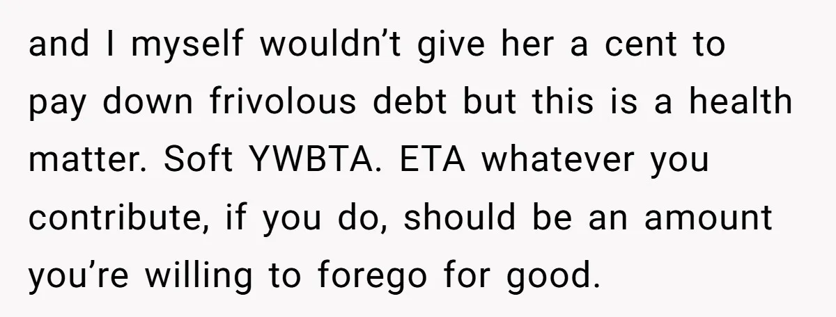 and I myself wouldn’t give her a cent to pay down frivolous debt but this is a health matter. Soft YWBTA. ETA whatever you contribute, if you do, should be...