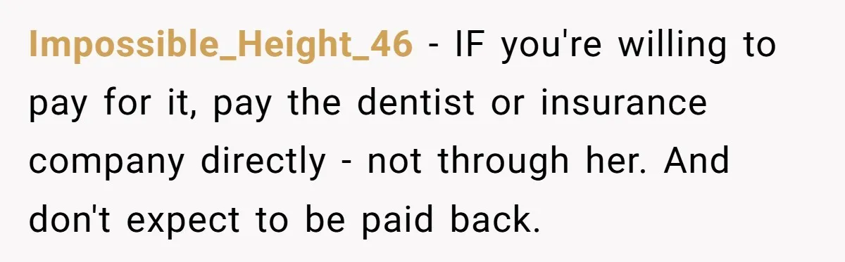 Impossible_Height_46 − IF you're willing to pay for it, pay the dentist or insurance company directly - not through her. And don't expect to be paid back.