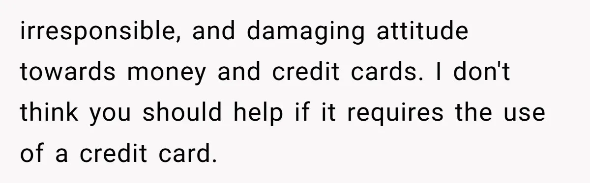 irresponsible, and damaging attitude towards money and credit cards. I don't think you should help if it requires the use of a credit card.