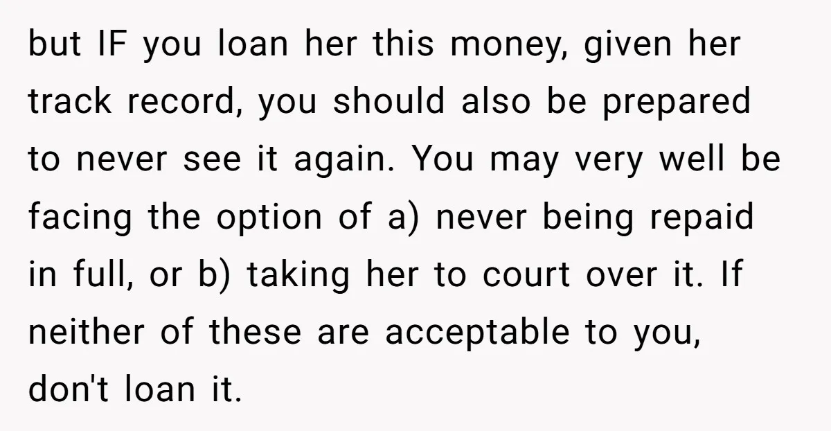 but IF you loan her this money, given her track record, you should also be prepared to never see it again. You may very well be facing the option of...