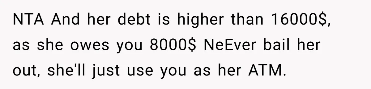 NTA And her debt is higher than 16000$, as she owes you 8000$ NeEver bail her out, she'll just use you as her ATM.
