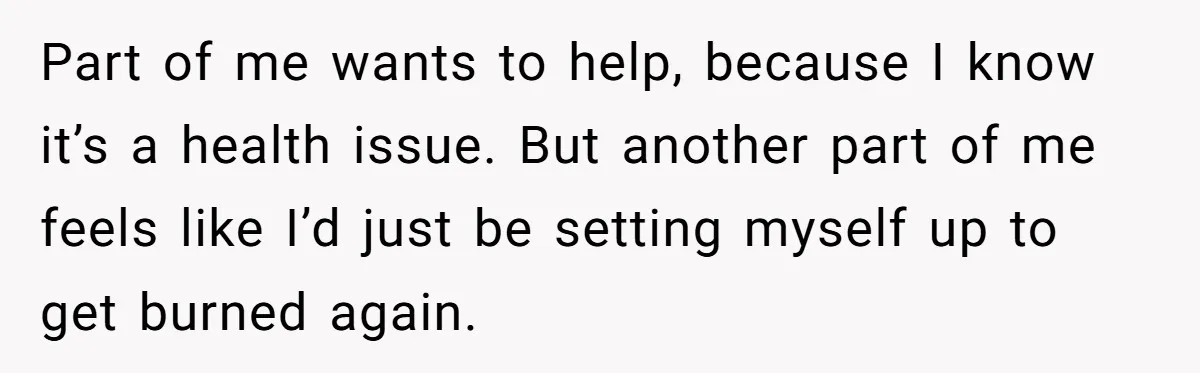 Part of me wants to help, because I know it’s a health issue. But another part of me feels like I’d just be setting myself up to get burned again.