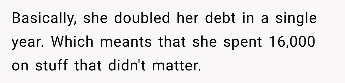 Basically, she doubled her debt in a single year. Which meants that she spent 16,000 on stuff that didn't matter.