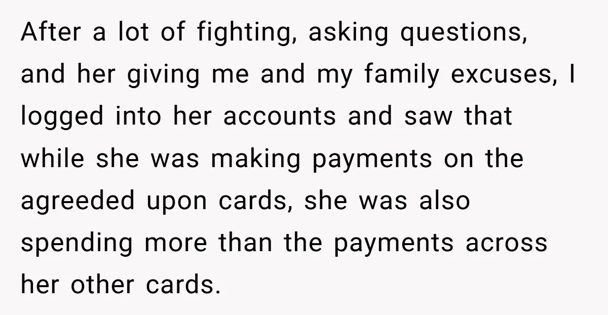 After a lot of fighting, asking questions, and her giving me and my family excuses, I logged into her accounts and saw that while she was making payments on the...