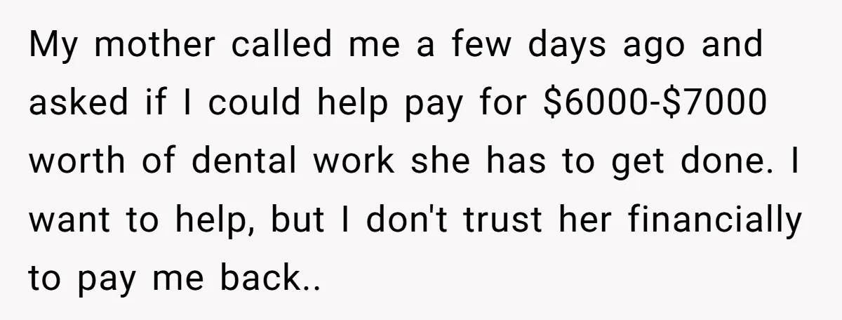 My mother called me a few days ago and asked if I could help pay for $6000-$7000 worth of dental work she has to get done. I want to help,...
