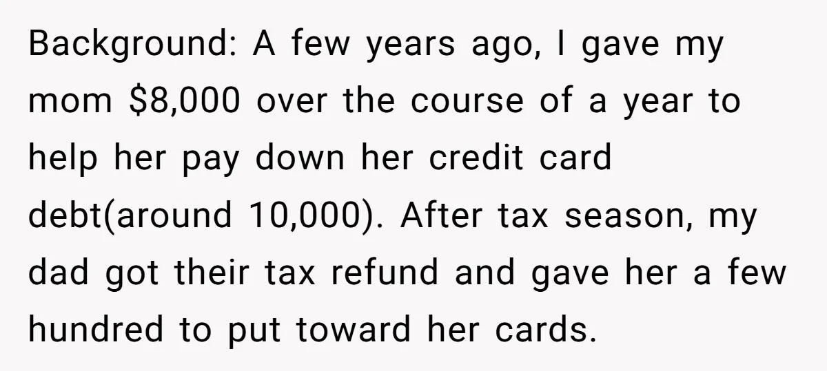 Background: A few years ago, I gave my mom $8,000 over the course of a year to help her pay down her credit card debt(around 10,000). After tax season, my...