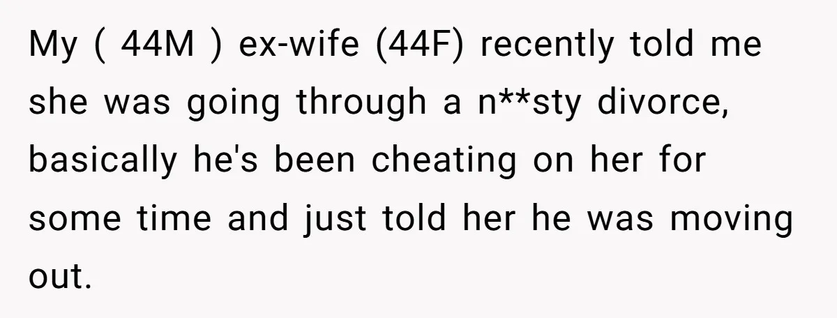 My ( 44M ) ex-wife (44F) recently told me she was going through a n**sty divorce, basically he's been cheating on her for some time and just told her he...